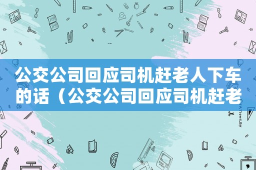 公交公司回應司機趕老人下車的話（公交公司回應司機趕老人下車）