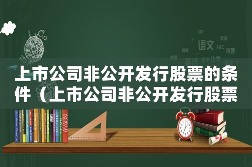 上市公司非公開(kāi)發(fā)行股票的條件（上市公司非公開(kāi)發(fā)行股票好不好）