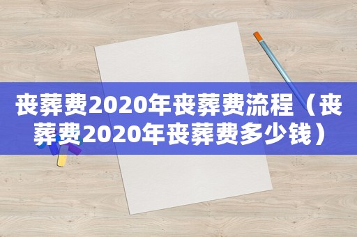 喪葬費2020年喪葬費流程（喪葬費2020年喪葬費多少錢）