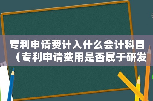 專利申請費計入什么會計科目（專利申請費用是否屬于研發(fā)費用項目）