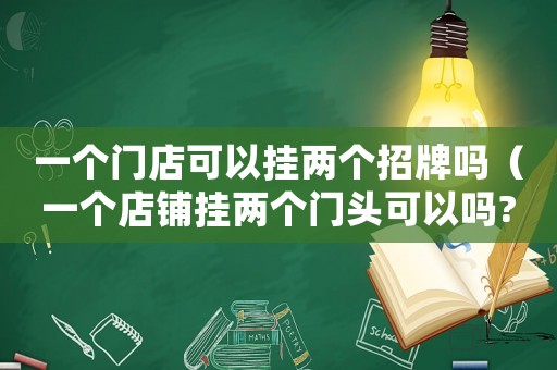一個門店可以掛兩個招牌嗎（一個店鋪掛兩個門頭可以嗎?）