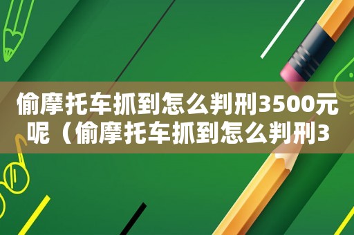 偷摩托車抓到怎么判刑3500元呢（偷摩托車抓到怎么判刑3500元）