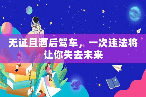 無證且酒后駕車，一次違法將讓你失去未來