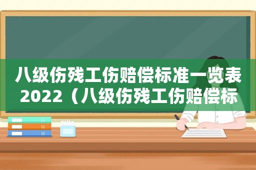 八級(jí)傷殘工傷賠償標(biāo)準(zhǔn)一覽表2022（八級(jí)傷殘工傷賠償標(biāo)準(zhǔn)一覽表）