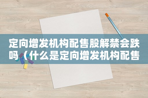 定向增發機構配售股解禁會跌嗎（什么是定向增發機構配售股份解禁）