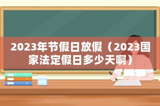 2023年節假日放假（2023國家法定假日多少天啊）