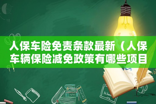 人保車險免責條款最新（人保車輛保險減免政策有哪些項目）