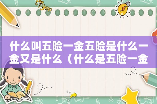 什么叫五險一金五險是什么一金又是什么（什么是五險一金都包括些啥呢）