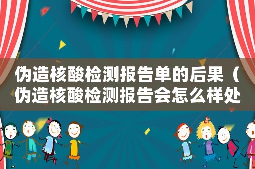 偽造核酸檢測報告單的后果（偽造核酸檢測報告會怎么樣處罰）