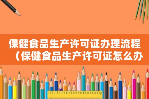 保健食品生產許可證辦理流程（保健食品生產許可證怎么辦理手續）