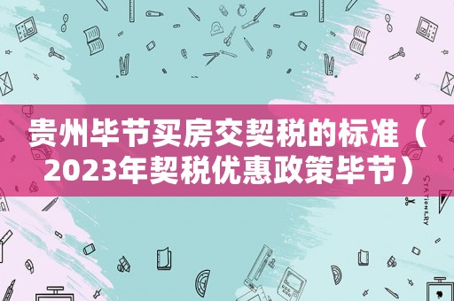 貴州畢節(jié)買房交契稅的標(biāo)準(zhǔn)（2023年契稅優(yōu)惠政策畢節(jié)）
