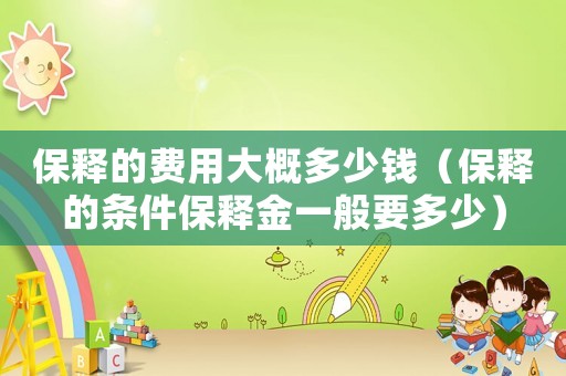 保釋的費(fèi)用大概多少錢（保釋的條件保釋金一般要多少）
