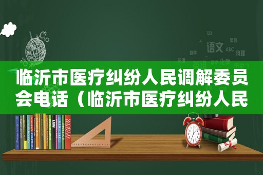 臨沂市醫療糾紛人民調解委員會電話（臨沂市醫療糾紛人民調解委員會）