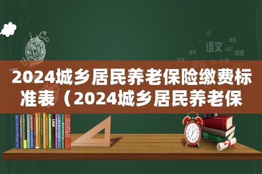 2024城鄉(xiāng)居民養(yǎng)老保險(xiǎn)繳費(fèi)標(biāo)準(zhǔn)表（2024城鄉(xiāng)居民養(yǎng)老保險(xiǎn)繳費(fèi)標(biāo)準(zhǔn)）