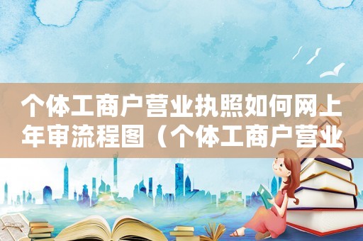 個(gè)體工商戶(hù)營(yíng)業(yè)執(zhí)照如何網(wǎng)上年審流程圖（個(gè)體工商戶(hù)營(yíng)業(yè)執(zhí)照如何網(wǎng)上年審流程）