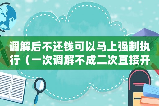 調(diào)解后不還錢可以馬上強制執(zhí)行（一次調(diào)解不成二次直接開庭）