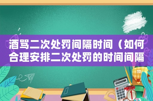 酒罵二次處罰間隔時間（如何合理安排二次處罰的時間間隔）