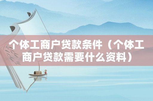 個體工商戶貸款條件（個體工商戶貸款需要什么資料）