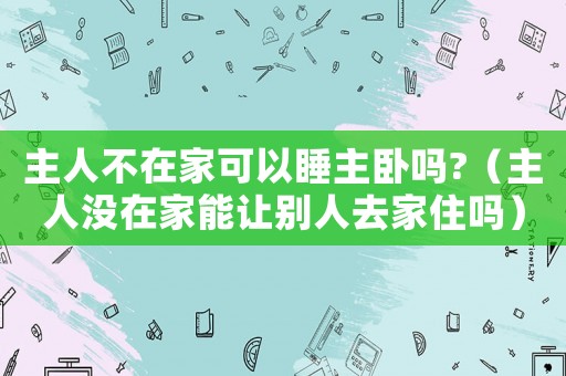 主人不在家可以睡主臥嗎?（主人沒在家能讓別人去家住嗎）