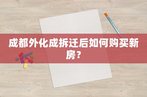 成都外化成拆遷后如何購買新房？