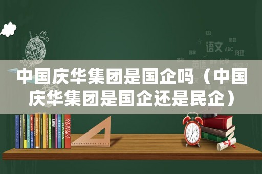 中國慶華集團是國企嗎（中國慶華集團是國企還是民企）