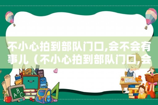 不小心拍到部隊門口,會不會有事兒（不小心拍到部隊門口,會不會有事）