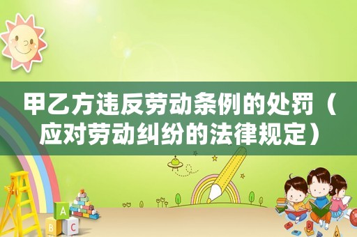 甲乙方違反勞動條例的處罰（應對勞動糾紛的法律規定）