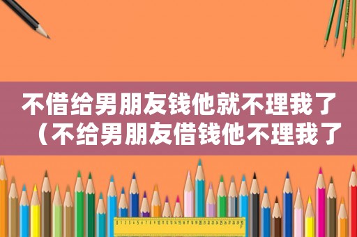 不借給男朋友錢他就不理我了（不給男朋友借錢他不理我了怎么辦?）