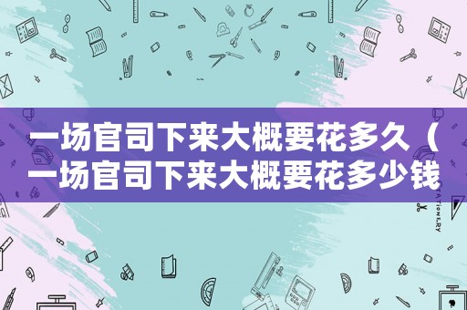 一場官司下來大概要花多久（一場官司下來大概要花多少錢）