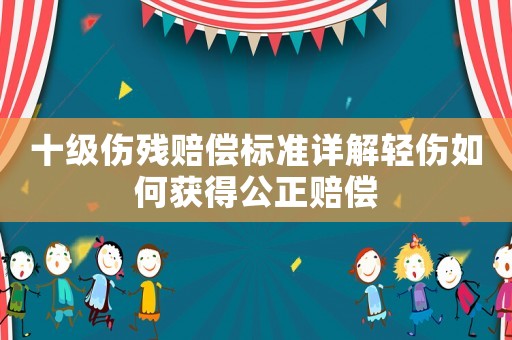 十級傷殘賠償標準詳解輕傷如何獲得公正賠償