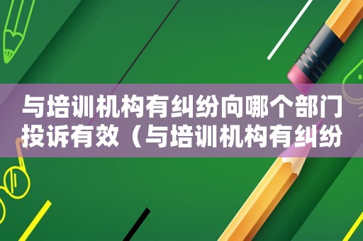 與培訓機構有糾紛向哪個部門投訴有效（與培訓機構有糾紛向哪個部門投訴）