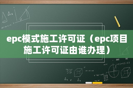epc模式施工許可證（epc項目施工許可證由誰辦理）