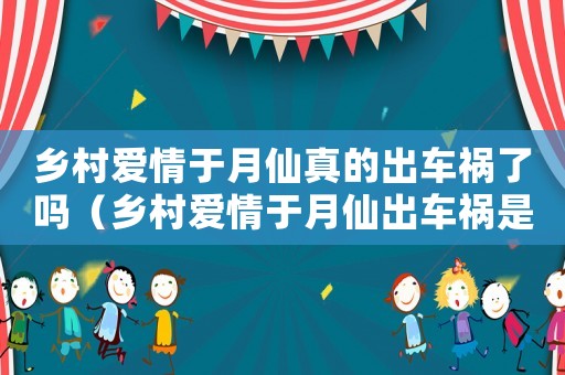 鄉村愛情于月仙真的出車禍了嗎（鄉村愛情于月仙出車禍是真的嗎）