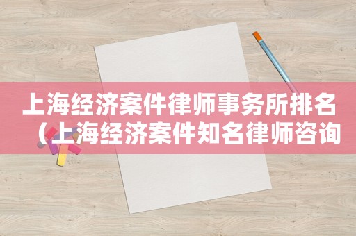 上海經(jīng)濟(jì)案件律師事務(wù)所排名（上海經(jīng)濟(jì)案件知名律師咨詢）