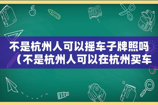 不是杭州人可以搖車子牌照嗎（不是杭州人可以在杭州買車嗎）