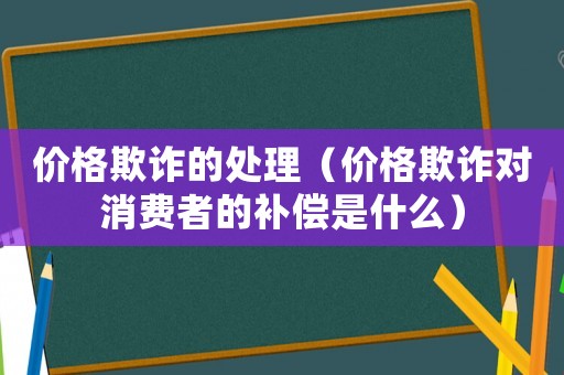 價格欺詐的處理（價格欺詐對消費者的補償是什么）