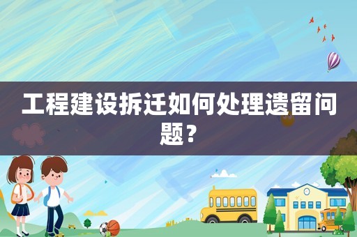 工程建設(shè)拆遷如何處理遺留問題？