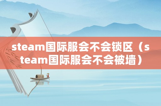 steam國(guó)際服會(huì)不會(huì)鎖區(qū)（steam國(guó)際服會(huì)不會(huì)被墻）