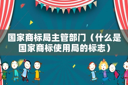 國家商標局主管部門（什么是國家商標使用局的標志）