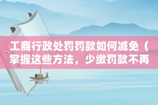 工商行政處罰罰款如何減免（掌握這些方法，少繳罰款不再是夢想）