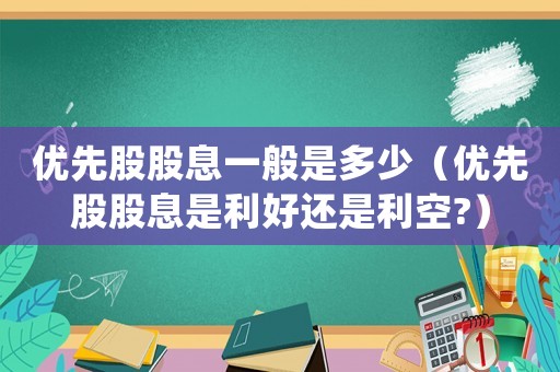 優(yōu)先股股息一般是多少（優(yōu)先股股息是利好還是利空?）