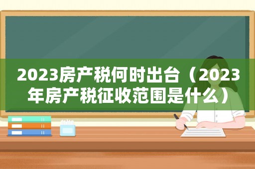2023房產稅何時出臺（2023年房產稅征收范圍是什么）