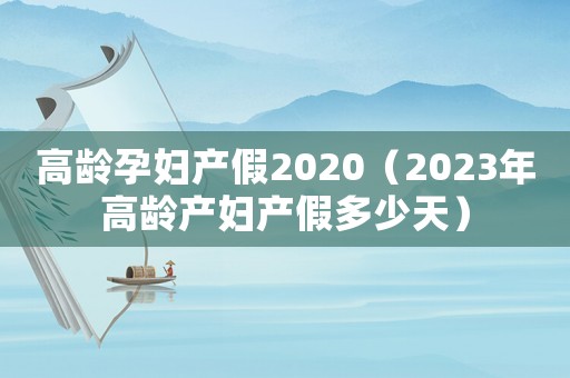 高齡孕婦產假2020（2023年高齡產婦產假多少天）