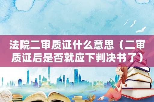 法院二審質證什么意思（二審質證后是否就應下判決書了）