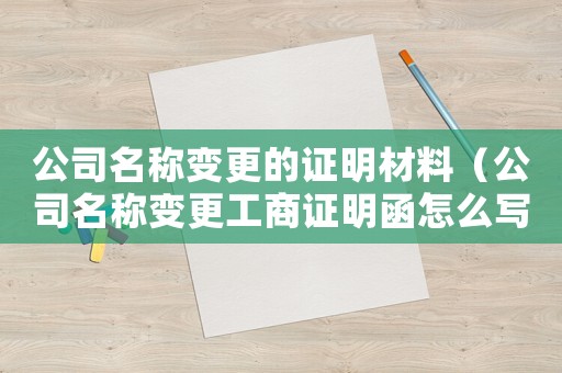 公司名稱變更的證明材料（公司名稱變更工商證明函怎么寫）