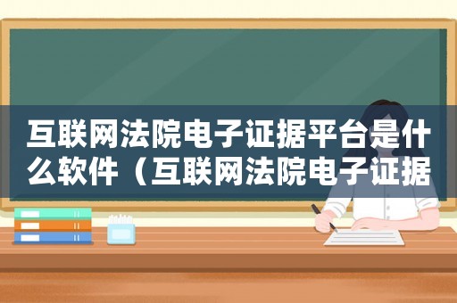 互聯(lián)網(wǎng)法院電子證據(jù)平臺是什么軟件（互聯(lián)網(wǎng)法院電子證據(jù)平臺是什么）