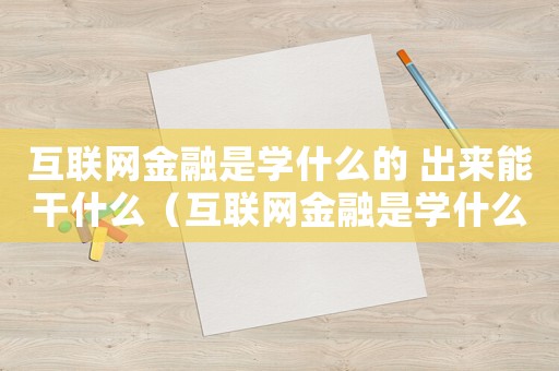 互聯網金融是學什么的 出來能干什么（互聯網金融是學什么的,有什么用）