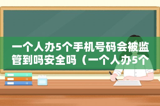 一個(gè)人辦5個(gè)手機(jī)號碼會(huì)被監(jiān)管到嗎安全嗎（一個(gè)人辦5個(gè)手機(jī)號碼會(huì)被監(jiān)管到嗎）