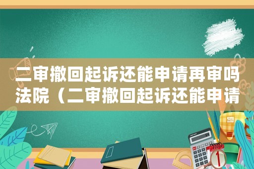 二審撤回起訴還能申請再審嗎法院（二審撤回起訴還能申請再審嗎）