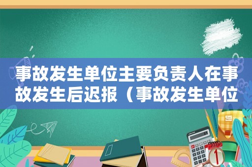 事故發(fā)生單位主要負(fù)責(zé)人在事故發(fā)生后遲報(bào)（事故發(fā)生單位主要負(fù)責(zé)人在事故）